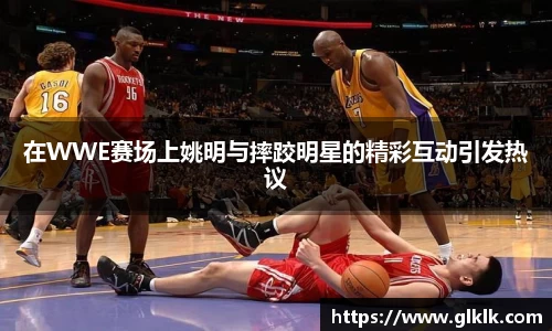 在WWE赛场上姚明与摔跤明星的精彩互动引发热议