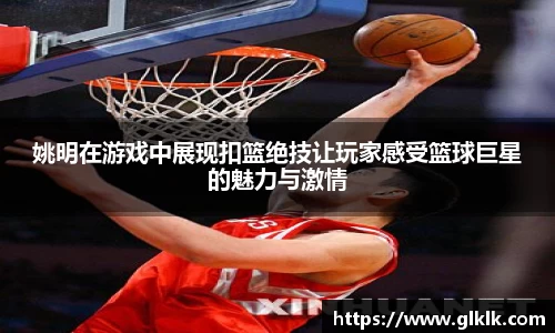 姚明在游戏中展现扣篮绝技让玩家感受篮球巨星的魅力与激情