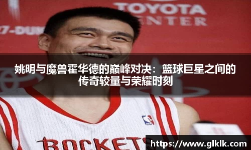 姚明与魔兽霍华德的巅峰对决：篮球巨星之间的传奇较量与荣耀时刻