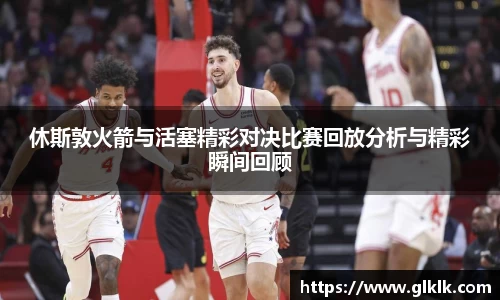 休斯敦火箭与活塞精彩对决比赛回放分析与精彩瞬间回顾