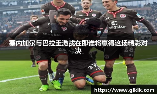 塞内加尔与巴拉圭激战在即谁将赢得这场精彩对决