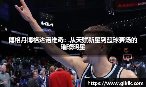 博格丹博格达诺维奇：从天赋新星到篮球赛场的璀璨明星